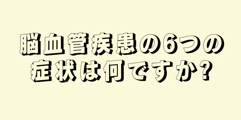 脳血管疾患の6つの症状は何ですか?