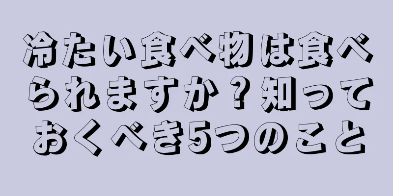 冷たい食べ物は食べられますか？知っておくべき5つのこと