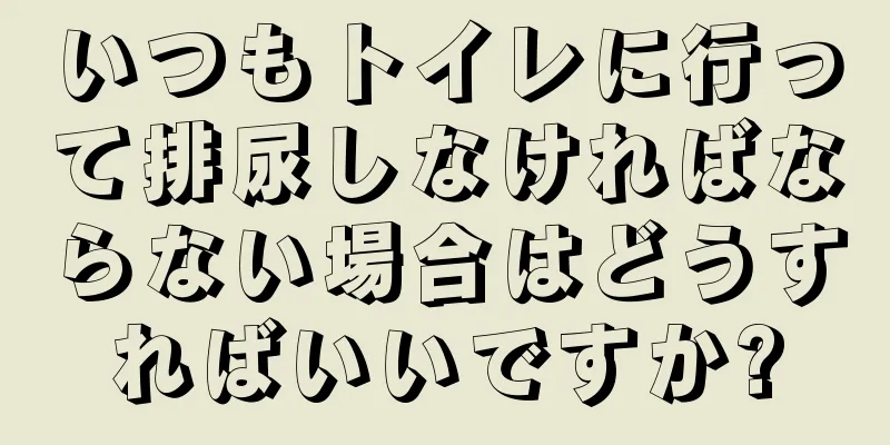 いつもトイレに行って排尿しなければならない場合はどうすればいいですか?