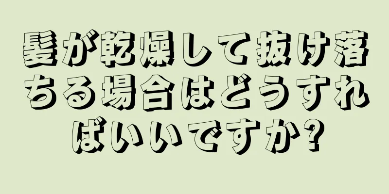 髪が乾燥して抜け落ちる場合はどうすればいいですか?