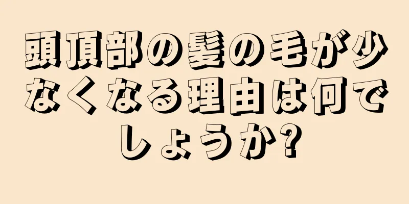 頭頂部の髪の毛が少なくなる理由は何でしょうか?