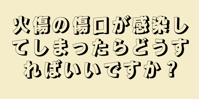 火傷の傷口が感染してしまったらどうすればいいですか？