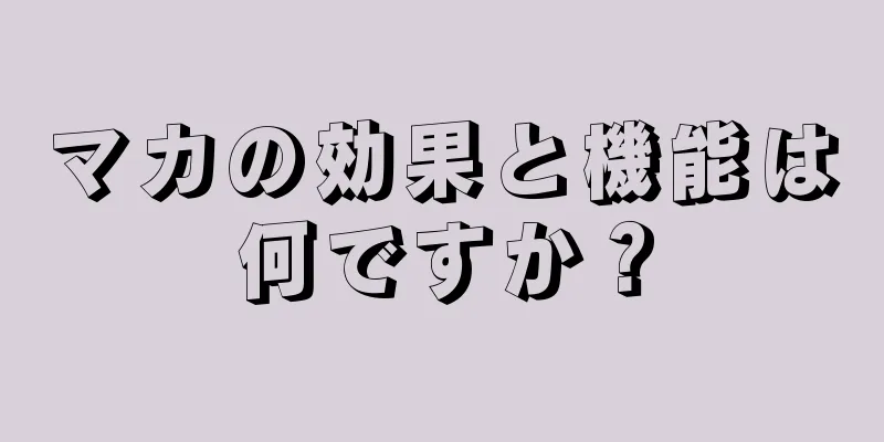 マカの効果と機能は何ですか？