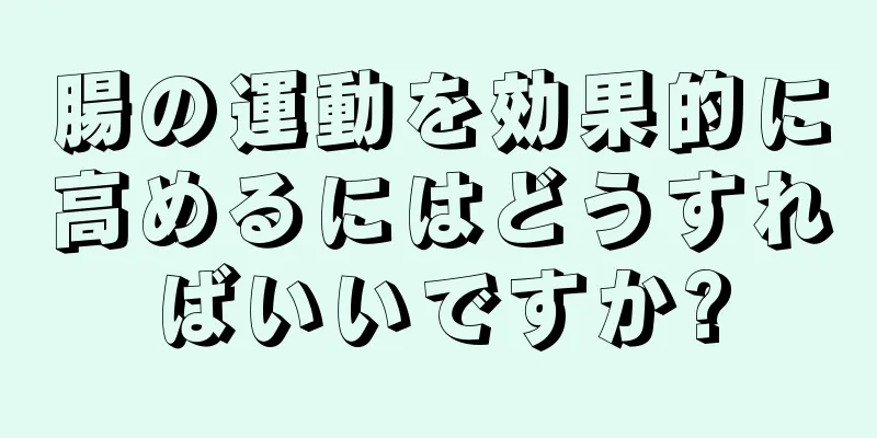 腸の運動を効果的に高めるにはどうすればいいですか?