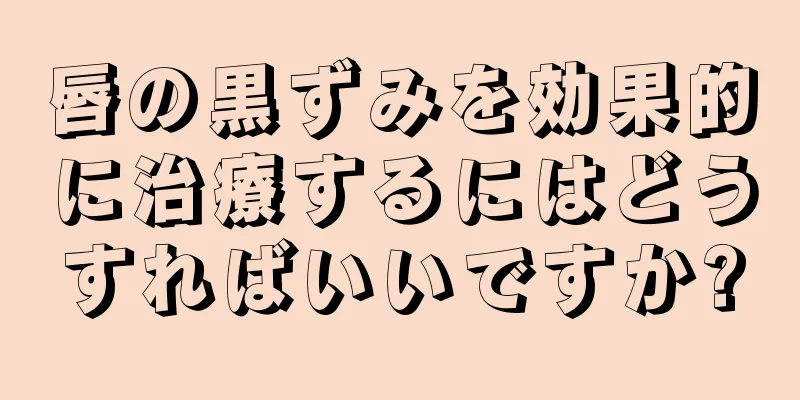 唇の黒ずみを効果的に治療するにはどうすればいいですか?