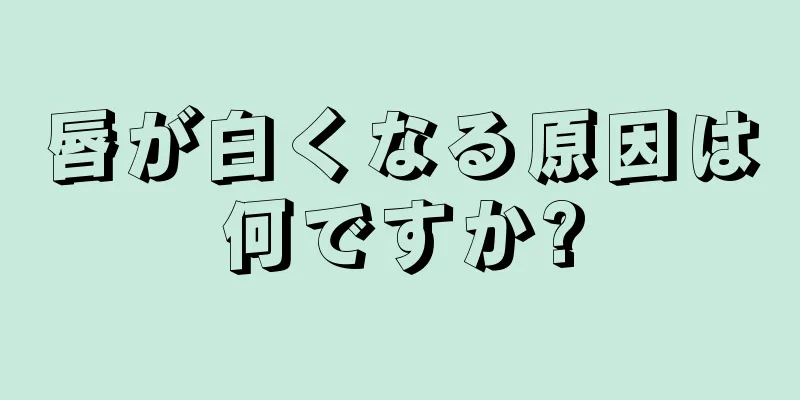 唇が白くなる原因は何ですか?