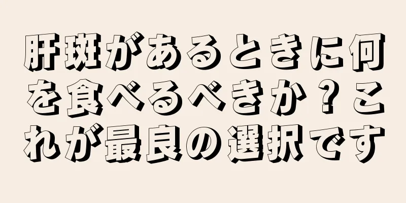 肝斑があるときに何を食べるべきか？これが最良の選択です