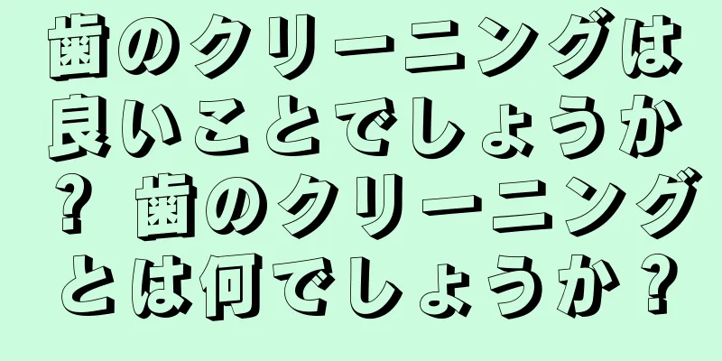 歯のクリーニングは良いことでしょうか？ 歯のクリーニングとは何でしょうか？