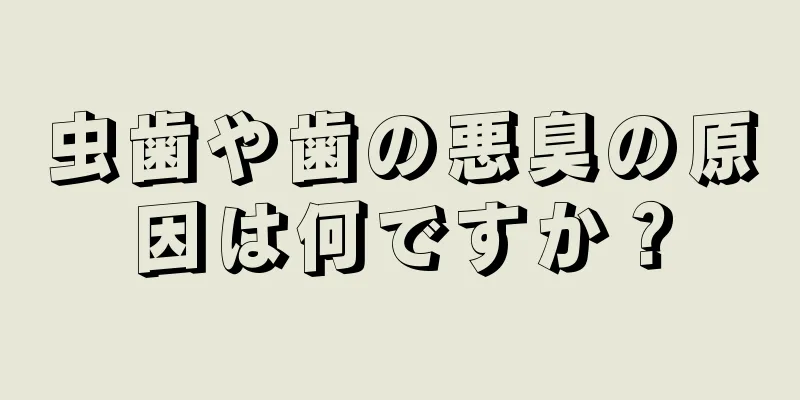 虫歯や歯の悪臭の原因は何ですか？