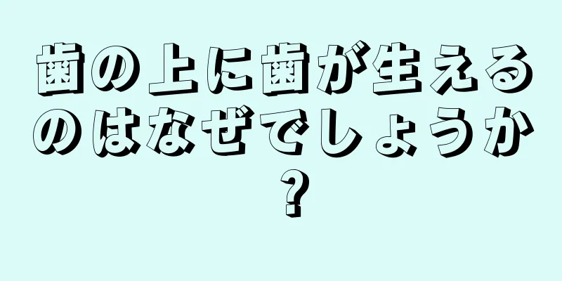 歯の上に歯が生えるのはなぜでしょうか？