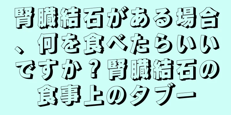 腎臓結石がある場合、何を食べたらいいですか？腎臓結石の食事上のタブー