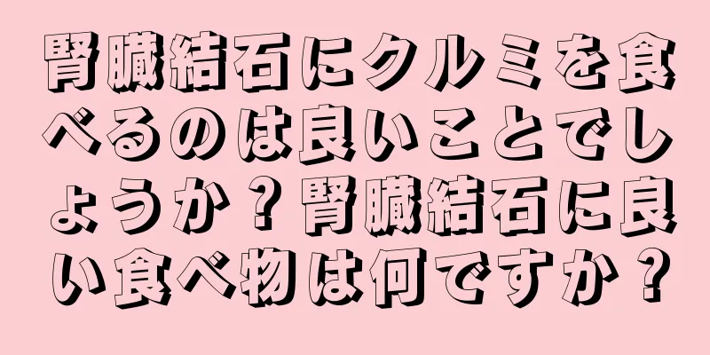 腎臓結石にクルミを食べるのは良いことでしょうか？腎臓結石に良い食べ物は何ですか？