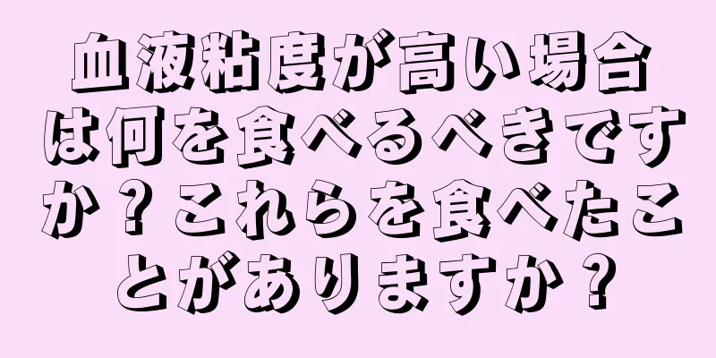 血液粘度が高い場合は何を食べるべきですか？これらを食べたことがありますか？