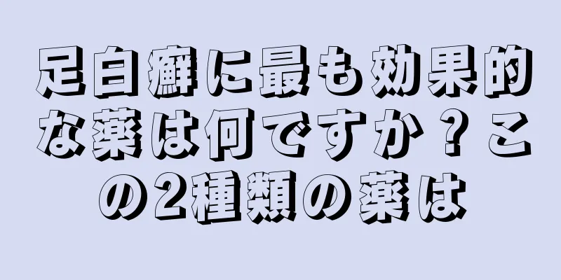 足白癬に最も効果的な薬は何ですか？この2種類の薬は