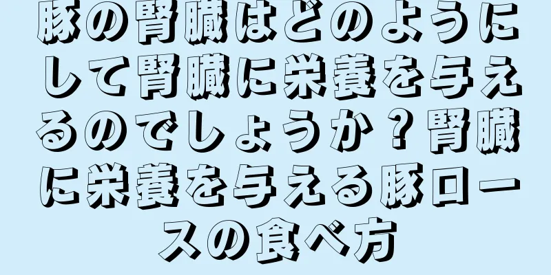 豚の腎臓はどのようにして腎臓に栄養を与えるのでしょうか？腎臓に栄養を与える豚ロースの食べ方