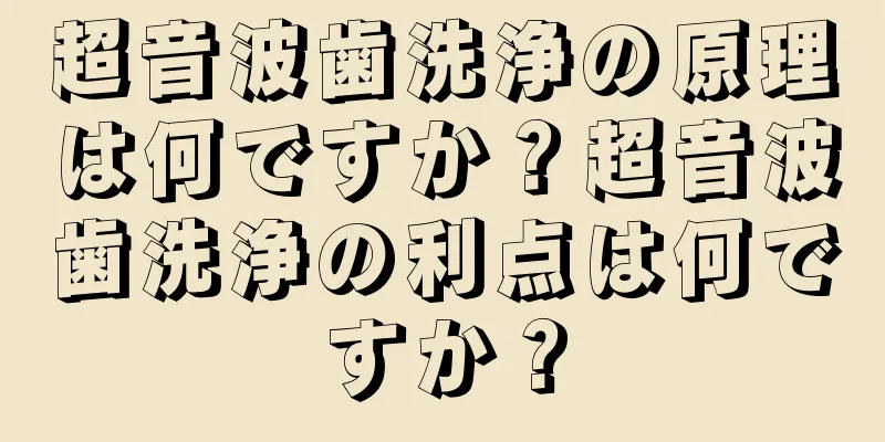 超音波歯洗浄の原理は何ですか？超音波歯洗浄の利点は何ですか？