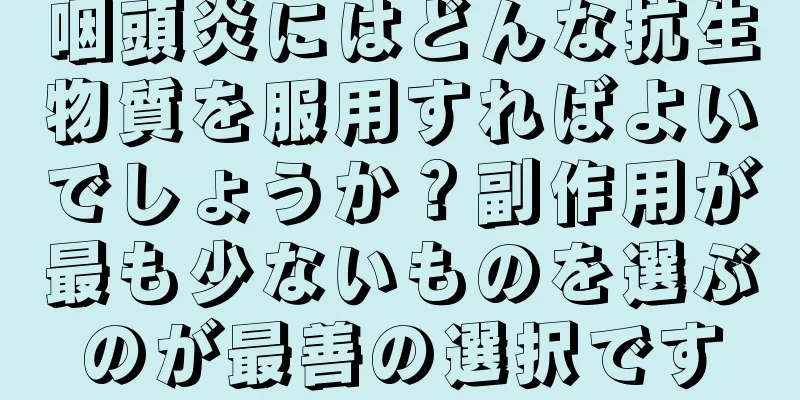 咽頭炎にはどんな抗生物質を服用すればよいでしょうか？副作用が最も少ないものを選ぶのが最善の選択です