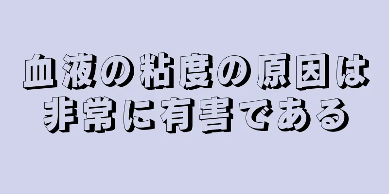 血液の粘度の原因は非常に有害である