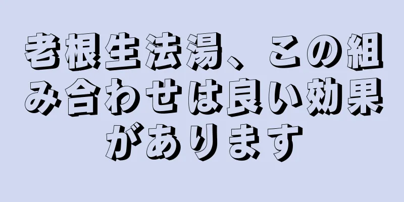 老根生法湯、この組み合わせは良い効果があります