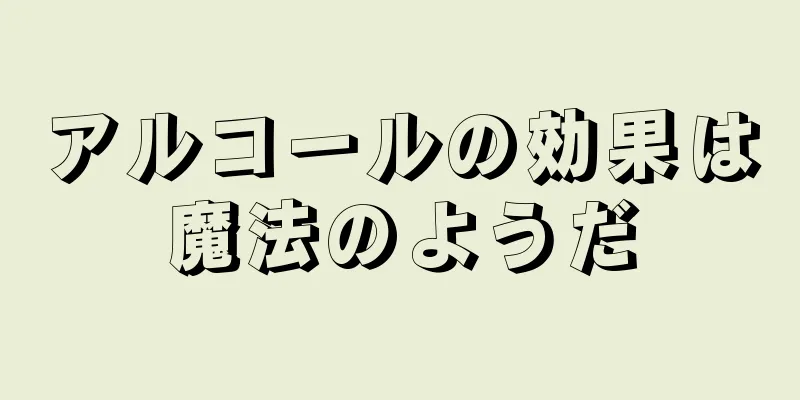 アルコールの効果は魔法のようだ