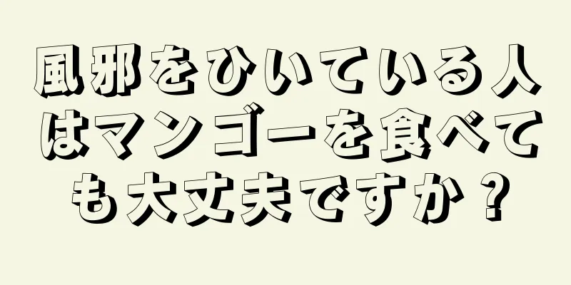 風邪をひいている人はマンゴーを食べても大丈夫ですか？