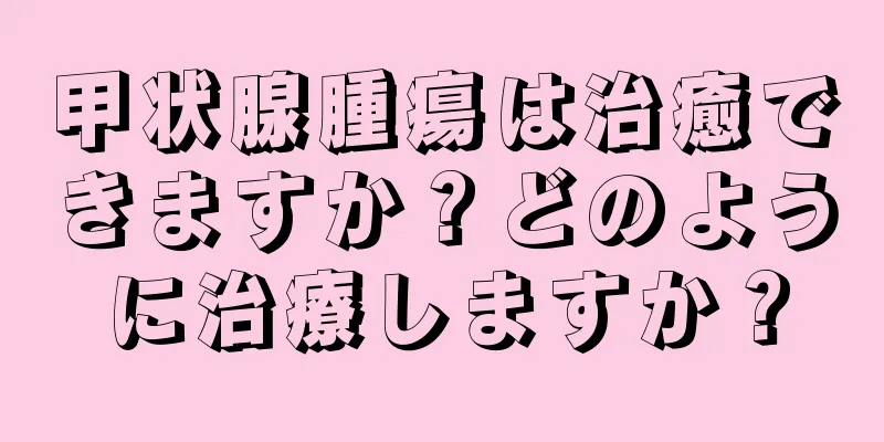 甲状腺腫瘍は治癒できますか？どのように治療しますか？