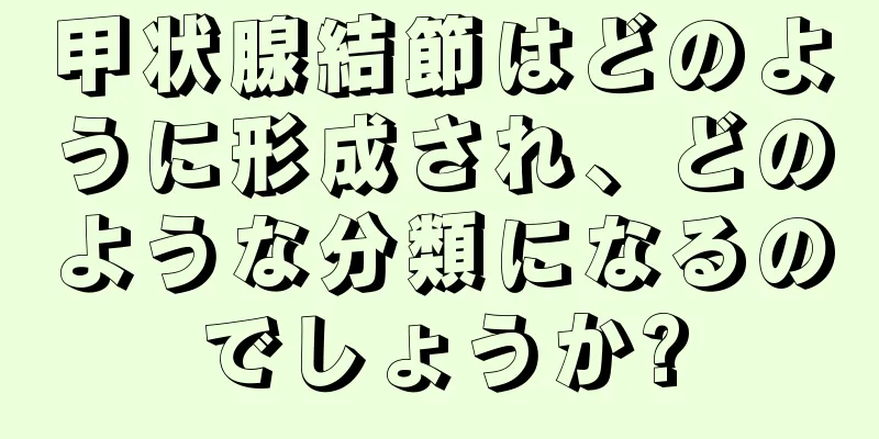 甲状腺結節はどのように形成され、どのような分類になるのでしょうか?