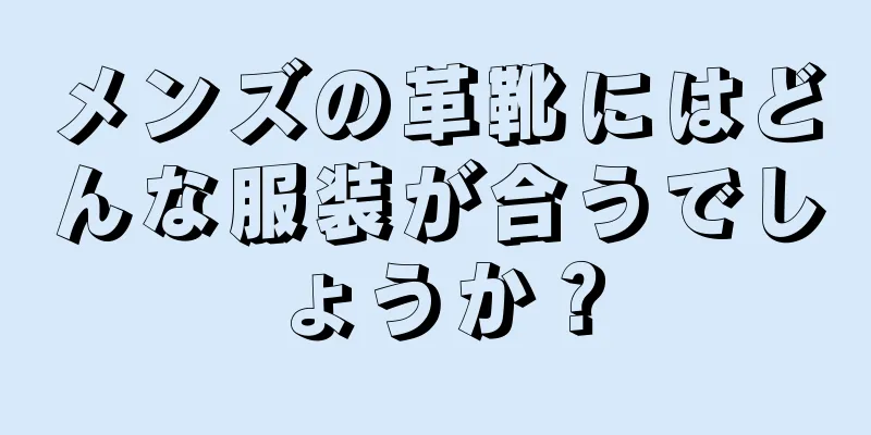 メンズの革靴にはどんな服装が合うでしょうか？