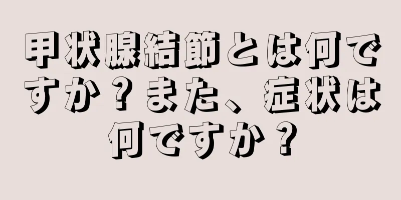 甲状腺結節とは何ですか？また、症状は何ですか？