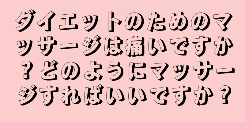 ダイエットのためのマッサージは痛いですか？どのようにマッサージすればいいですか？