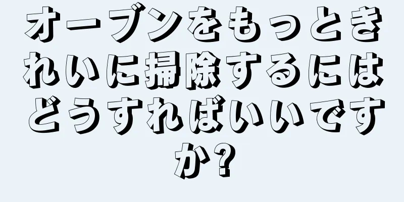 オーブンをもっときれいに掃除するにはどうすればいいですか?