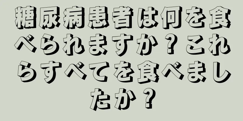 糖尿病患者は何を食べられますか？これらすべてを食べましたか？