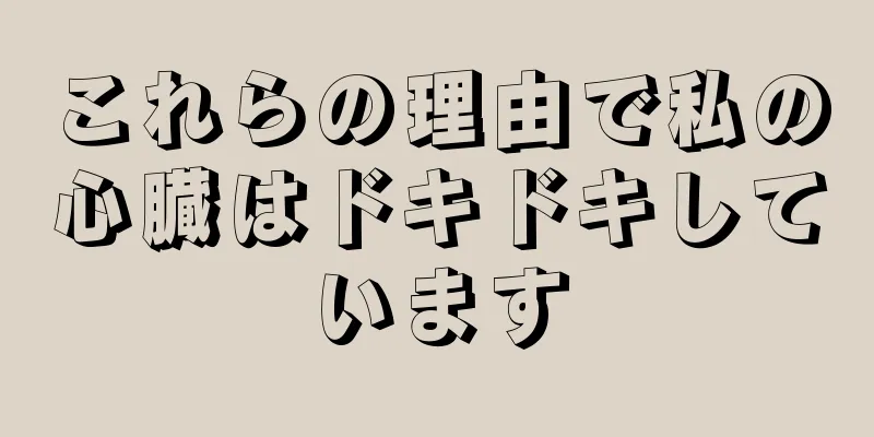 これらの理由で私の心臓はドキドキしています