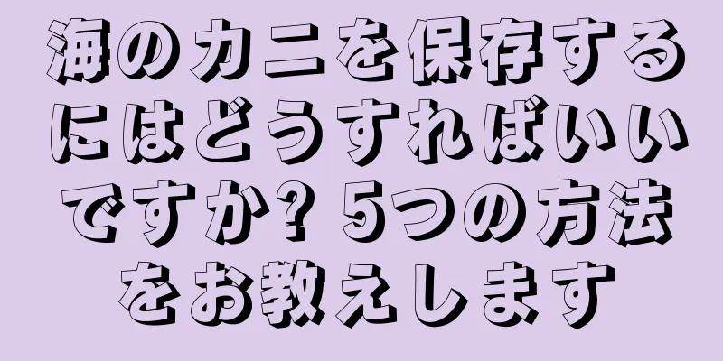 海のカニを保存するにはどうすればいいですか? 5つの方法をお教えします