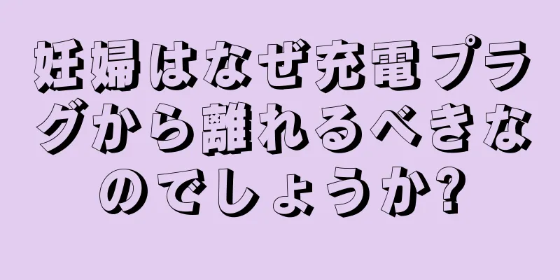 妊婦はなぜ充電プラグから離れるべきなのでしょうか?