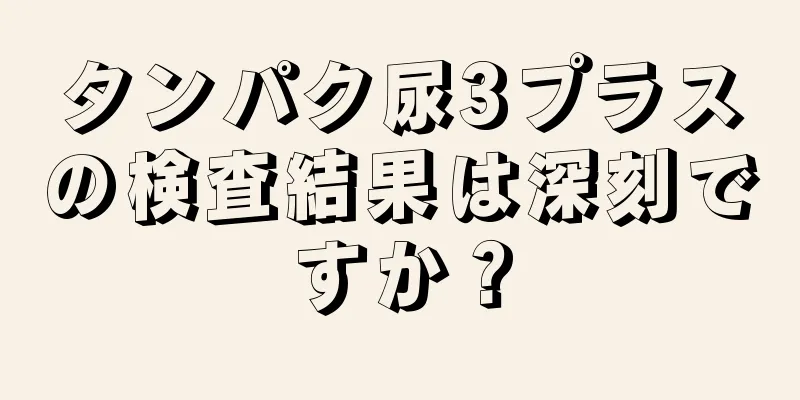 タンパク尿3プラスの検査結果は深刻ですか？