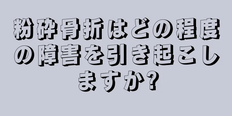 粉砕骨折はどの程度の障害を引き起こしますか?