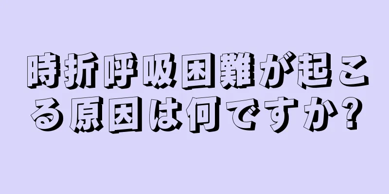 時折呼吸困難が起こる原因は何ですか?