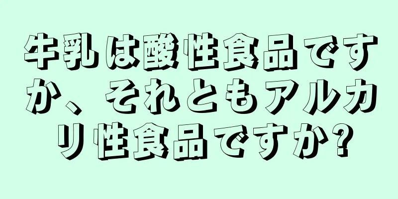 牛乳は酸性食品ですか、それともアルカリ性食品ですか?