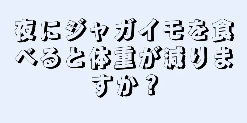 夜にジャガイモを食べると体重が減りますか？