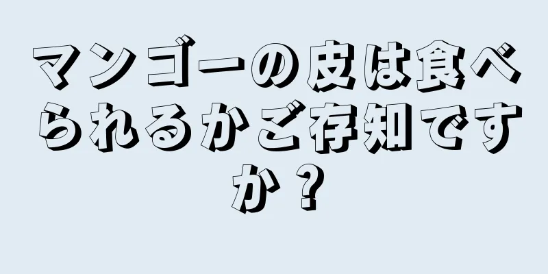 マンゴーの皮は食べられるかご存知ですか？