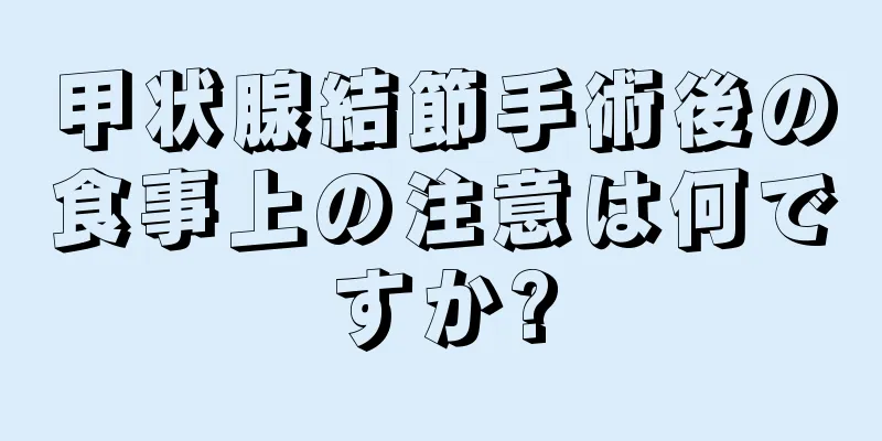 甲状腺結節手術後の食事上の注意は何ですか?