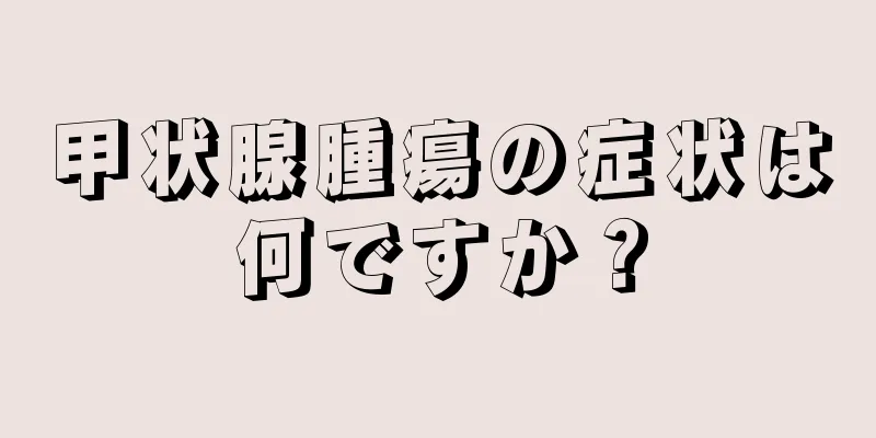 甲状腺腫瘍の症状は何ですか？