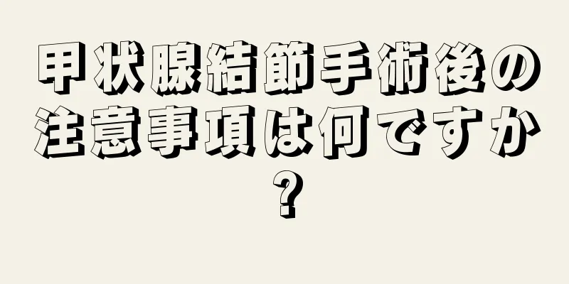 甲状腺結節手術後の注意事項は何ですか?