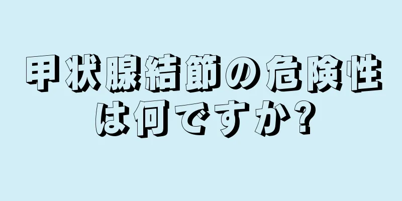 甲状腺結節の危険性は何ですか?