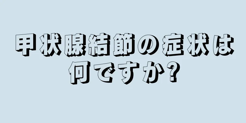 甲状腺結節の症状は何ですか?