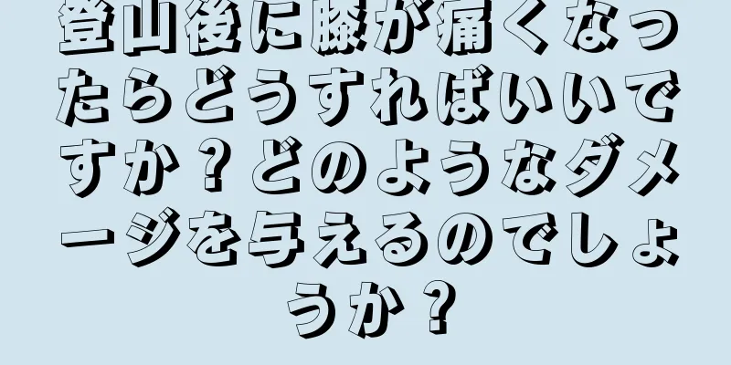 登山後に膝が痛くなったらどうすればいいですか？どのようなダメージを与えるのでしょうか？