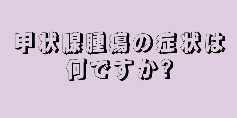 甲状腺腫瘍の症状は何ですか?