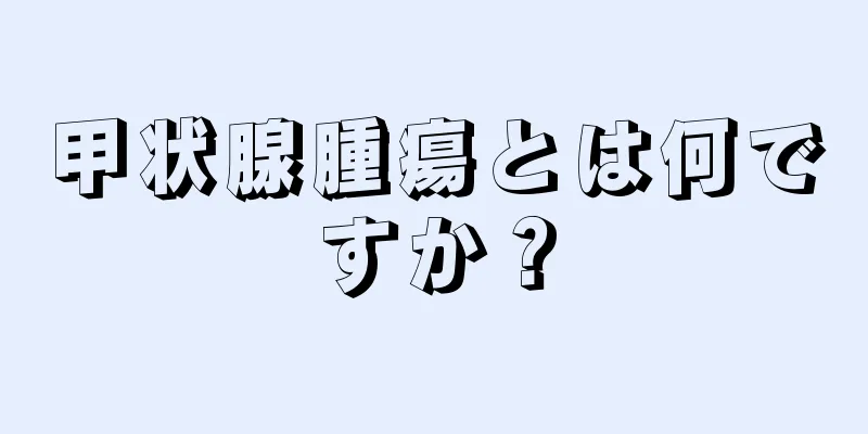 甲状腺腫瘍とは何ですか？