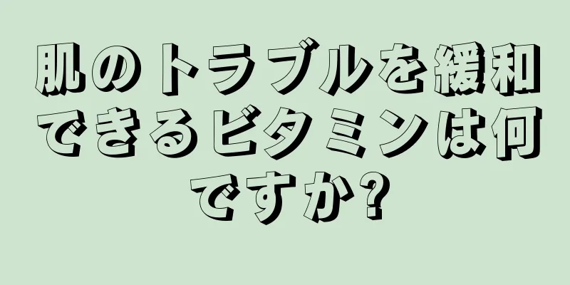 肌のトラブルを緩和できるビタミンは何ですか?